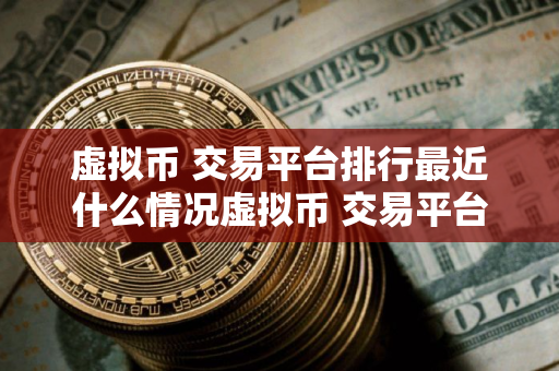 虚拟币 交易平台排行最近什么情况虚拟币 交易平台排行榜10名