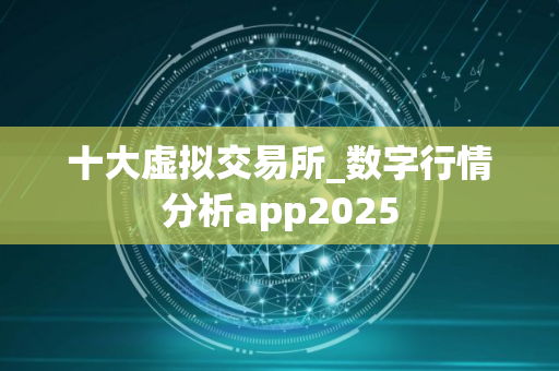 十大虚拟交易所_数字行情分析app2025