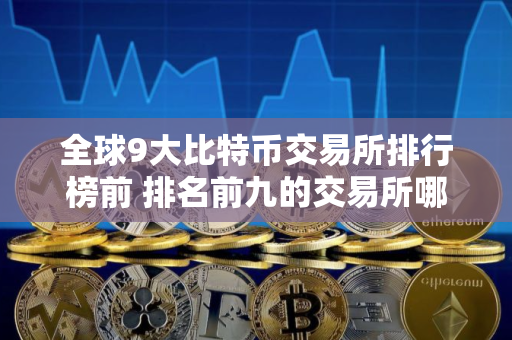 全球9大比特币交易所排行榜前 排名前九的交易所哪些上榜