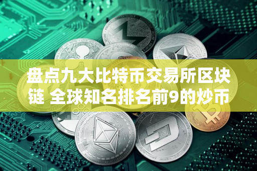 盘点九大比特币交易所区块链 全球知名排名前9的炒币交易所