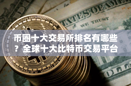 币圈十大交易所排名有哪些？全球十大比特币交易平台排行