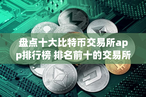 盘点十大比特币交易所app排行榜 排名前十的交易所哪些上榜