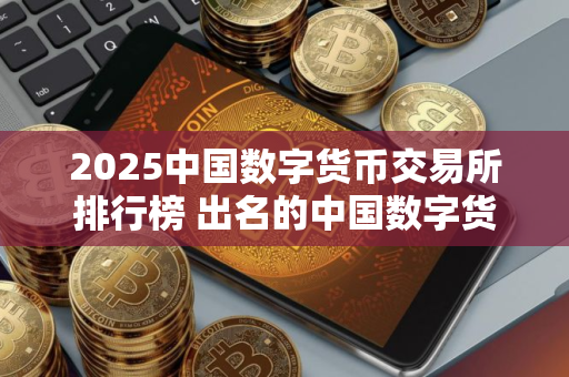 2025中国数字货币交易所排行榜 出名的中国数字货币交易所推荐
