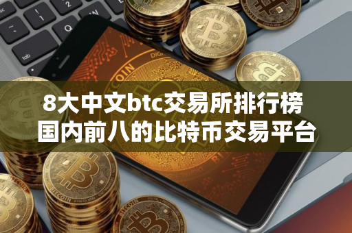 8大中文btc交易所排行榜 国内前八的比特币交易平台盘点