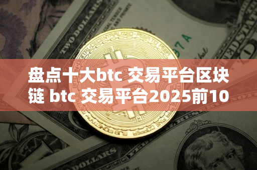 盘点十大btc 交易平台区块链 btc 交易平台2025前10榜单