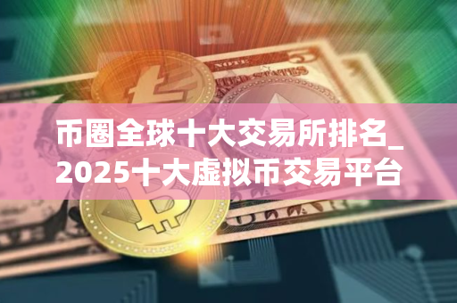币圈全球十大交易所排名_2025十大虚拟币交易平台排行