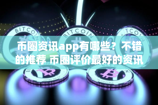 币圈资讯app有哪些？不错的推荐 币圈评价最好的资讯app排名前十
