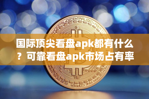 国际顶尖看盘apk都有什么？可靠看盘apk市场占有率排名