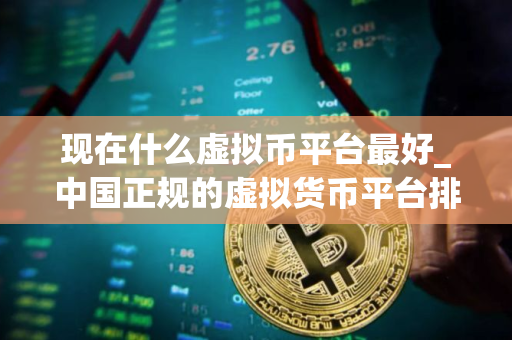 现在什么虚拟币平台最好_中国正规的虚拟货币平台排名