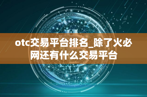 otc交易平台排名_除了火必网还有什么交易平台