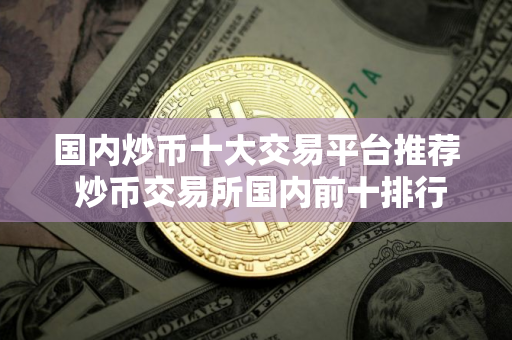 国内炒币十大交易平台推荐 炒币交易所国内前十排行榜