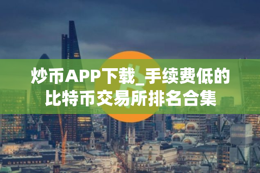 炒币APP下载_手续费低的比特币交易所排名合集