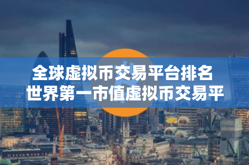 全球虚拟币交易平台排名 世界第一市值虚拟币交易平台