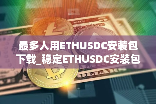 最多人用ETHUSDC安装包下载_稳定ETHUSDC安装包排名第一