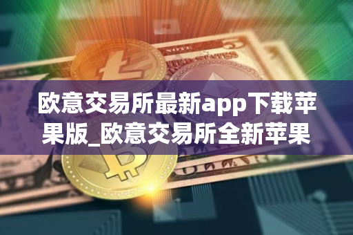 欧意交易所最新app下载苹果版_欧意交易所全新苹果客户端下载
