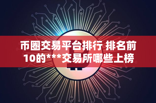 币圈交易平台排行 排名前10的***交易所哪些上榜