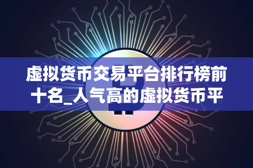 虚拟货币交易平台排行榜前十名_人气高的虚拟货币平台