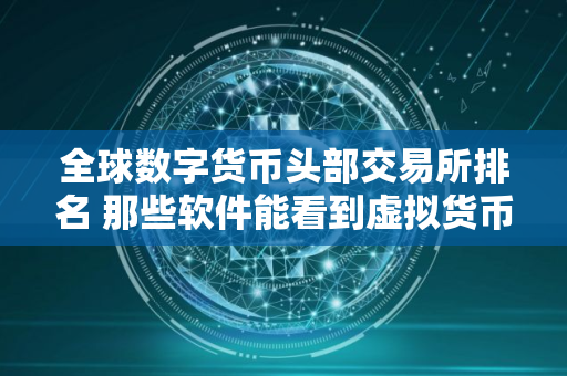 全球数字货币头部交易所排名 那些软件能看到虚拟货币资讯