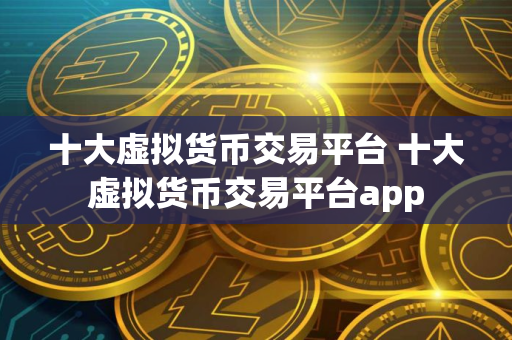 十大虚拟货币交易平台 十大虚拟货币交易平台app