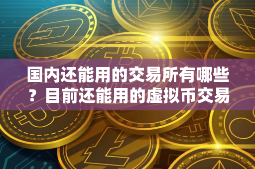 国内还能用的交易所有哪些？目前还能用的虚拟币交易所排行