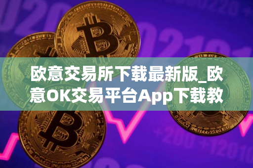 欧意交易所下载最新版_欧意OK交易平台App下载教程