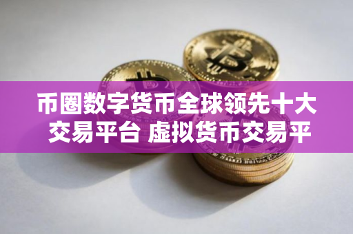 币圈数字货币全球领先十大 交易平台 虚拟货币交易平台排行榜前十名