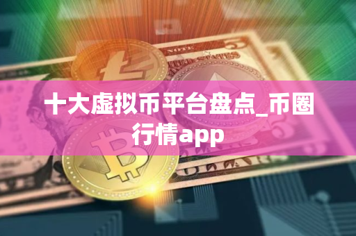 十大虚拟币平台盘点_币圈行情app