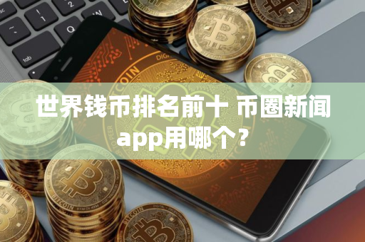世界钱币排名前十 币圈新闻app用哪个？