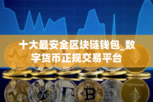 十大最安全区块链钱包_数字货币正规交易平台