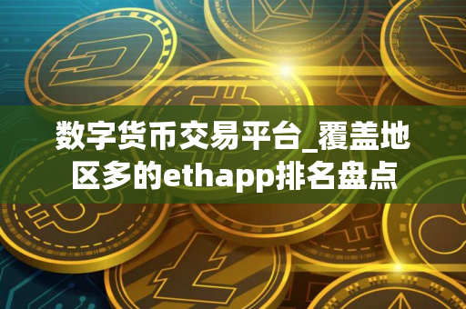 数字货币交易平台_覆盖地区多的ethapp排名盘点