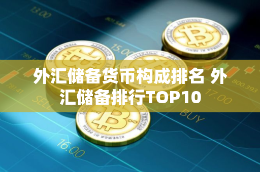 外汇储备货币构成排名 外汇储备排行TOP10