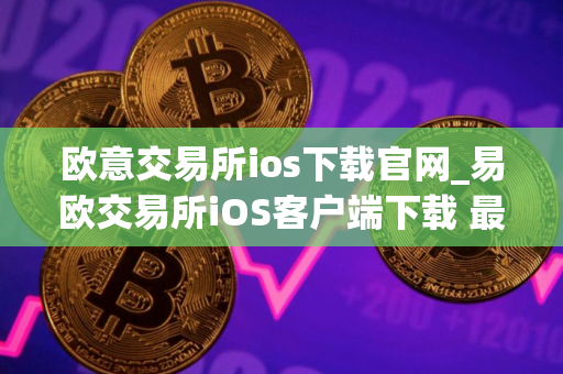 欧意交易所ios下载官网_易欧交易所iOS客户端下载 最新教程