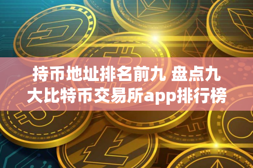 持币地址排名前九 盘点九大比特币交易所app排行榜