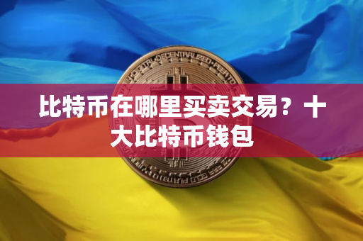 比特币在哪里买卖交易？十大比特币钱包