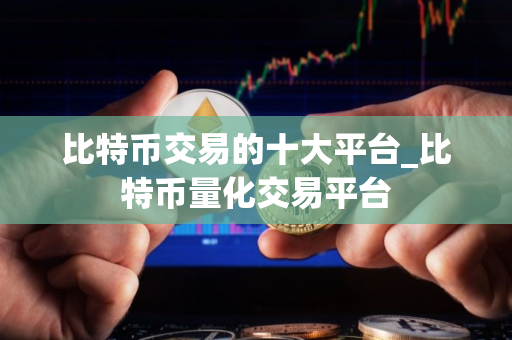 比特币交易的十大平台_比特币量化交易平台