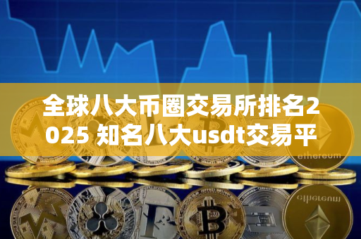 全球八大币圈交易所排名2025 知名八大usdt交易平台