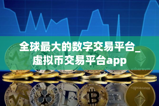 全球最大的数字交易平台_虚拟币交易平台app
