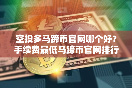 空投多马蹄币官网哪个好？手续费最低马蹄币官网排行榜2025年