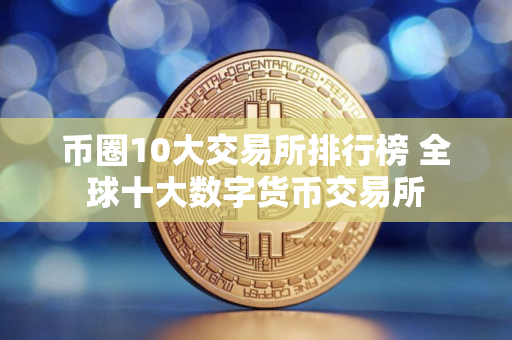 币圈10大交易所排行榜 全球十大数字货币交易所