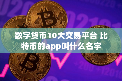 数字货币10大交易平台 比特币的app叫什么名字