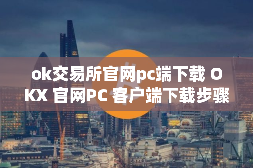 ok交易所官网pc端下载 OKX 官网PC 客户端下载步骤教程