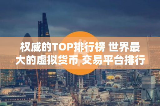权威的TOP排行榜 世界最大的虚拟货币 交易平台排行