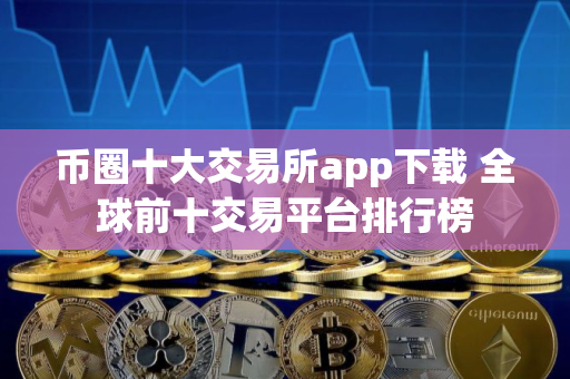 币圈十大交易所app下载 全球前十交易平台排行榜
