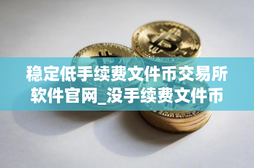 稳定低手续费文件币交易所软件官网_没手续费文件币交易所软件榜单一览