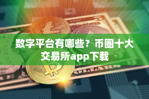 数字平台有哪些？币圈十大交易所app下载