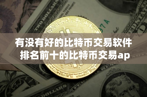 有没有好的比特币交易软件 排名前十的比特币交易app