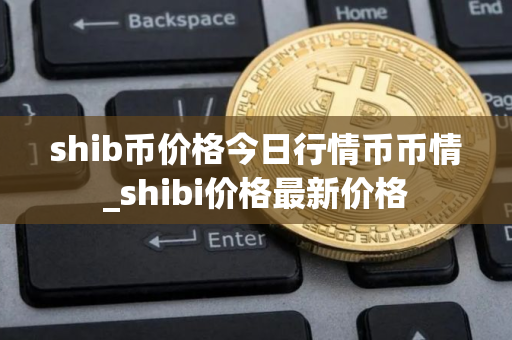 shib币价格今日行情币币情_shibi价格最新价格