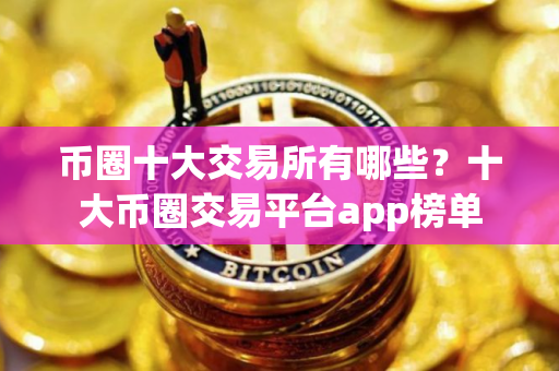 币圈十大交易所有哪些？十大币圈交易平台app榜单