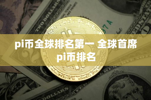 pi币全球排名第一 全球首席pi币排名