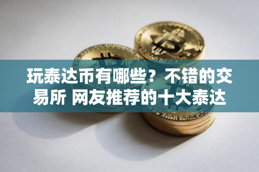 玩泰达币有哪些？不错的交易所 网友推荐的十大泰达币交易所必看
